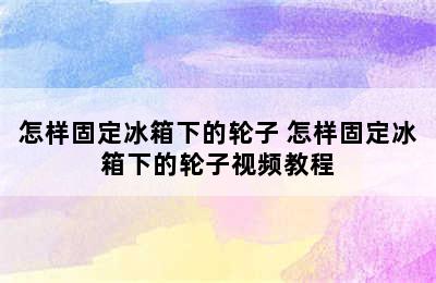 怎样固定冰箱下的轮子 怎样固定冰箱下的轮子视频教程